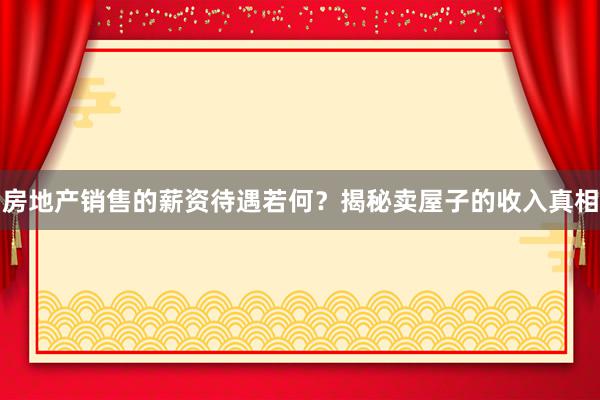 房地产销售的薪资待遇若何？揭秘卖屋子的收入真相